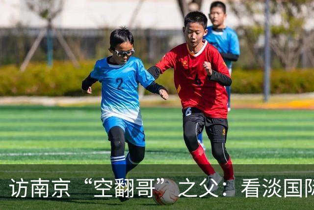 访南京“空翻哥”之父：看淡国际赛场走红流量 助力回归理性成长